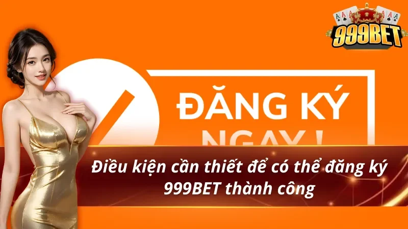 Cách Đăng Ký 999BET Nhận Thưởng Tân Thủ 1 Điều kiện cần thiết để có thể đăng ký 999BET thành công